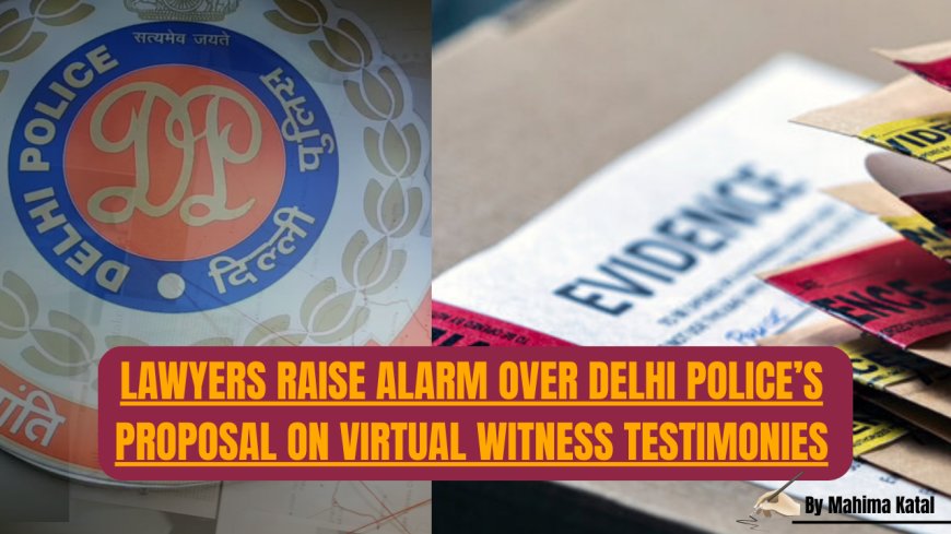 Lawyers Raise Alarm Over Delhi Police’s Proposal on Virtual Witness Testimonies